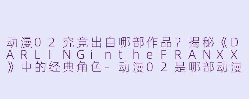 动漫02究竟出自哪部作品？揭秘《DARLINGintheFRANXX》中的经典角色