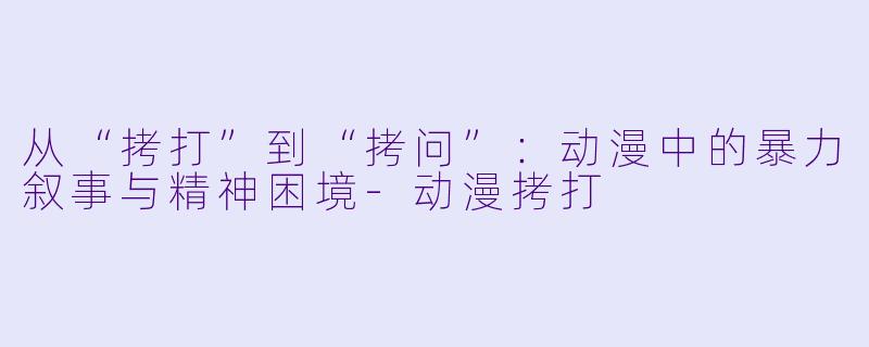 从“拷打”到“拷问”：动漫中的暴力叙事与精神困境