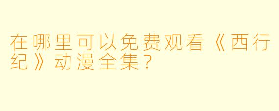 在哪里可以免费观看《西行纪》动漫全集？