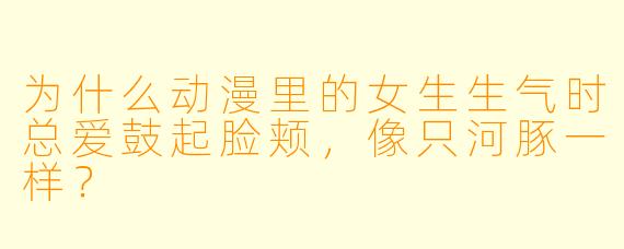 为什么动漫里的女生生气时总爱鼓起脸颊，像只河豚一样？