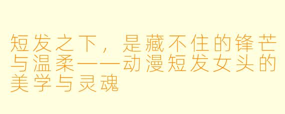 短发之下，是藏不住的锋芒与温柔——动漫短发女头的美学与灵魂