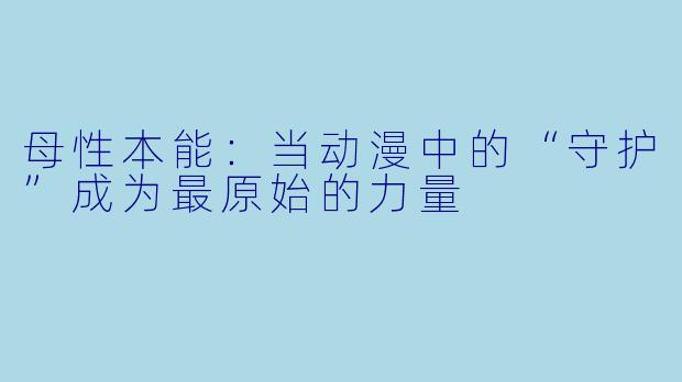 母性本能：当动漫中的“守护”成为最原始的力量
