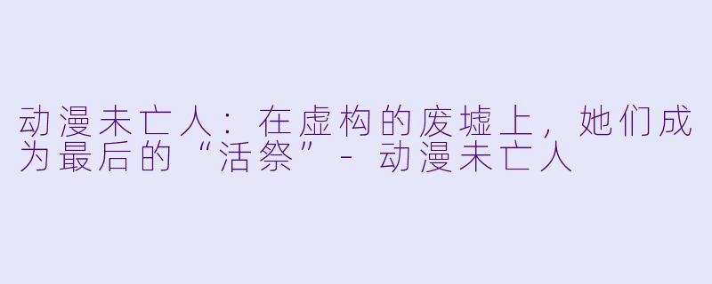 动漫未亡人：在虚构的废墟上，她们成为最后的“活祭”
