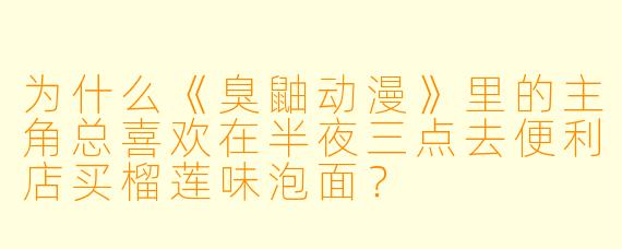 为什么《臭鼬动漫》里的主角总喜欢在半夜三点去便利店买榴莲味泡面？