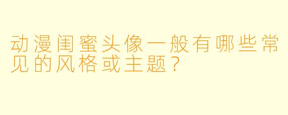 动漫闺蜜头像一般有哪些常见的风格或主题？