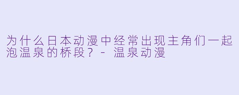 为什么日本动漫中经常出现主角们一起泡温泉的桥段？