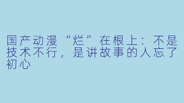 国产动漫“烂”在根上：不是技术不行，是讲故事的人忘了初心