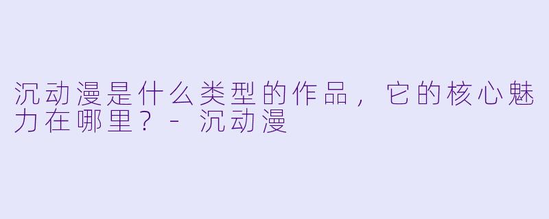 沉动漫是什么类型的作品，它的核心魅力在哪里？
