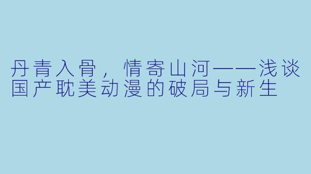 丹青入骨，情寄山河——浅谈国产耽美动漫的破局与新生