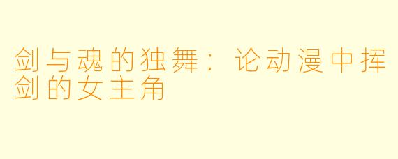 剑与魂的独舞：论动漫中挥剑的女主角
