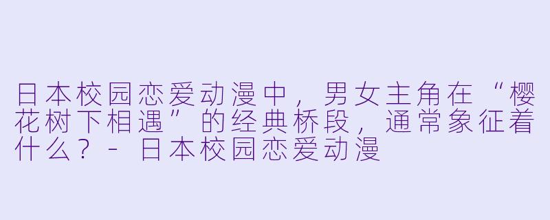 日本校园恋爱动漫中，男女主角在“樱花树下相遇”的经典桥段，通常象征着什么？