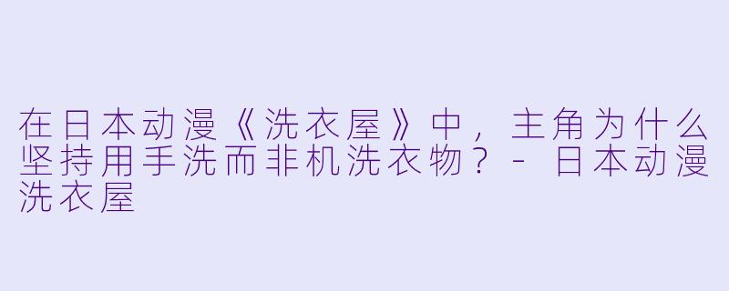 在日本动漫《洗衣屋》中，主角为什么坚持用手洗而非机洗衣物？