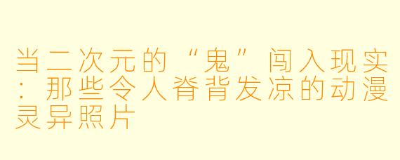 当二次元的“鬼”闯入现实：那些令人脊背发凉的动漫灵异照片