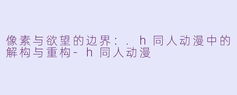 像素与欲望的边界：.h同人动漫中的解构与重构