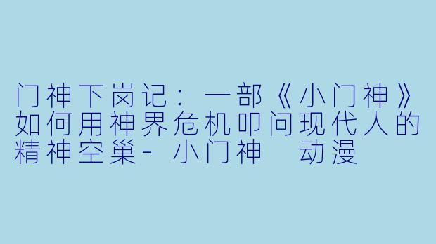 门神下岗记：一部《小门神》如何用神界危机叩问现代人的精神空巢