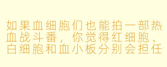 如果血细胞们也能拍一部热血战斗番，你觉得红细胞、白细胞和血小板分别会担任什么角色？