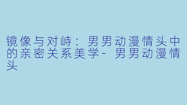 镜像与对峙：男男动漫情头中的亲密关系美学