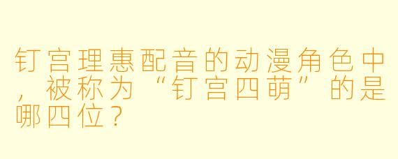 钉宫理惠配音的动漫角色中，被称为“钉宫四萌”的是哪四位？
