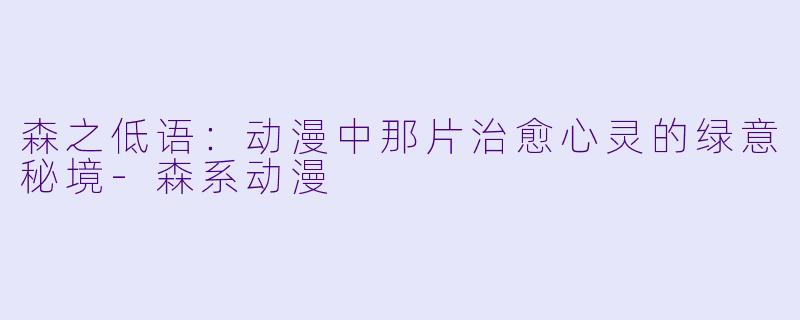 森之低语：动漫中那片治愈心灵的绿意秘境