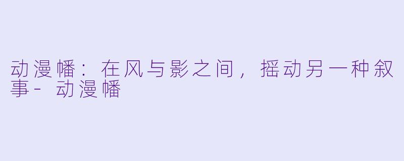 动漫幡：在风与影之间，摇动另一种叙事
