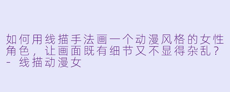 如何用线描手法画一个动漫风格的女性角色，让画面既有细节又不显得杂乱？