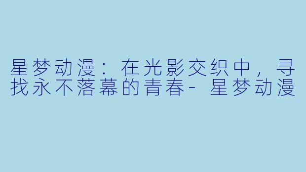 星梦动漫：在光影交织中，寻找永不落幕的青春