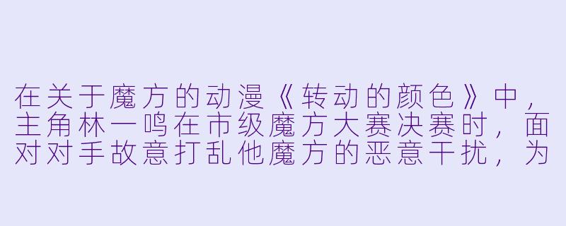 在关于魔方的动漫《转动的颜色》中，主角林一鸣在市级魔方大赛决赛时，面对对手故意打乱他魔方的恶意干扰，为什么他反而在最后十秒内用单手完成了复原，并说出了“混乱才是唯一的秩序”这句话？