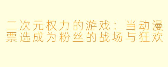 二次元权力的游戏：当动漫票选成为粉丝的战场与狂欢