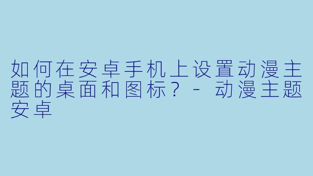 如何在安卓手机上设置动漫主题的桌面和图标？