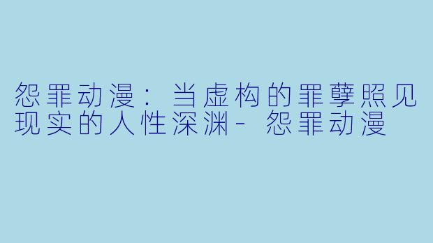 怨罪动漫：当虚构的罪孽照见现实的人性深渊
