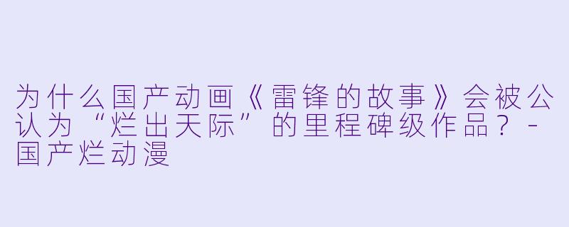 为什么国产动画《雷锋的故事》会被公认为“烂出天际”的里程碑级作品？