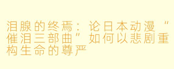 泪腺的终焉：论日本动漫“催泪三部曲”如何以悲剧重构生命的尊严