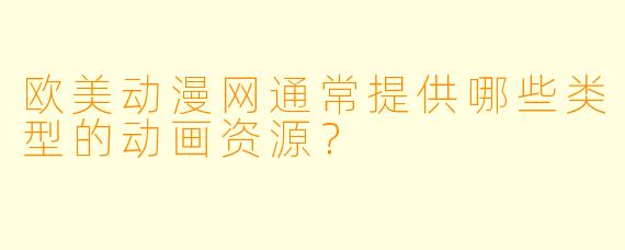 欧美动漫网通常提供哪些类型的动画资源？