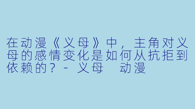 在动漫《义母》中，主角对义母的感情变化是如何从抗拒到依赖的？