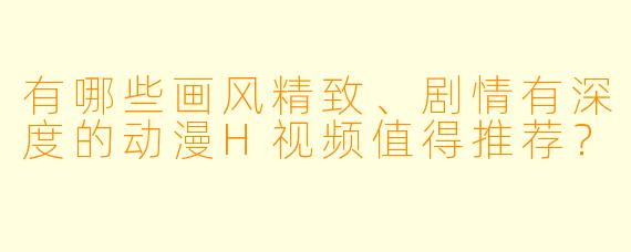 有哪些画风精致、剧情有深度的动漫H视频值得推荐？