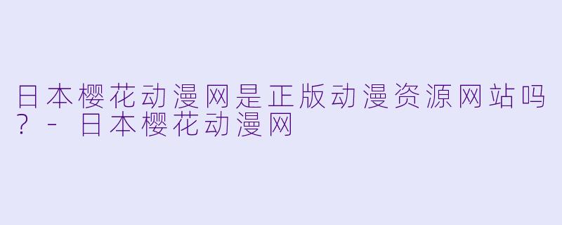 日本樱花动漫网是正版动漫资源网站吗？