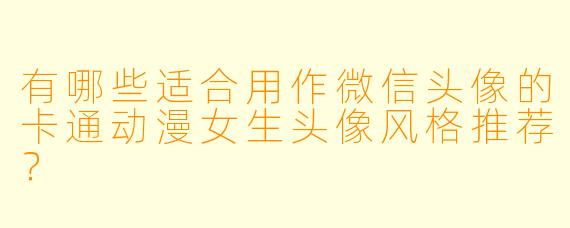 有哪些适合用作微信头像的卡通动漫女生头像风格推荐？