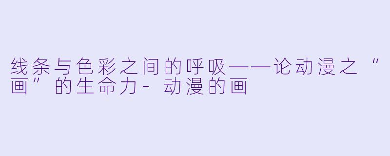 线条与色彩之间的呼吸——论动漫之“画”的生命力