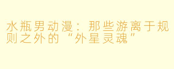 水瓶男动漫：那些游离于规则之外的“外星灵魂”