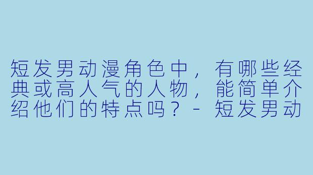 短发男动漫角色中，有哪些经典或高人气的人物，能简单介绍他们的特点吗？