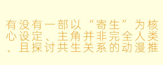 有没有一部以“寄生”为核心设定、主角并非完全人类、且探讨共生关系的动漫推荐？