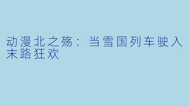 动漫北之殇：当雪国列车驶入末路狂欢