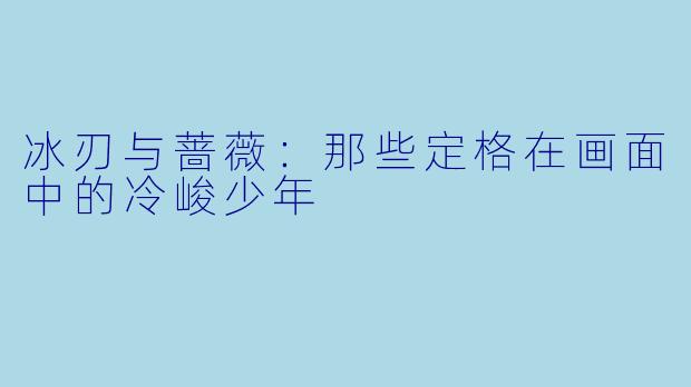 冰刃与蔷薇：那些定格在画面中的冷峻少年
