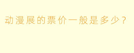 动漫展的票价一般是多少？