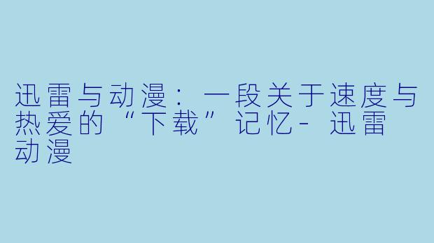 迅雷与动漫：一段关于速度与热爱的“下载”记忆