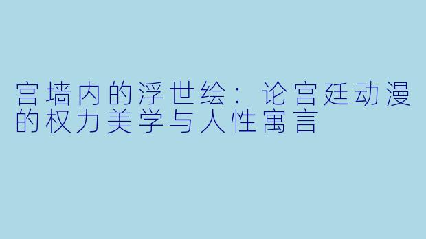 宫墙内的浮世绘：论宫廷动漫的权力美学与人性寓言