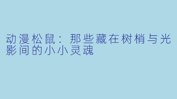 动漫松鼠：那些藏在树梢与光影间的小小灵魂