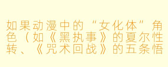 如果动漫中的“女化体”角色（如《黑执事》的夏尔性转、《咒术回战》的五条悟性转）拥有了自我意识，并试图与原作角色共存于同一世界，她们最可能引发的核心矛盾是什么？