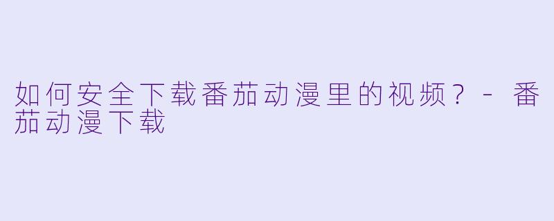 如何安全下载番茄动漫里的视频？