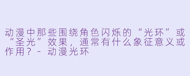 动漫中那些围绕角色闪烁的“光环”或“圣光”效果，通常有什么象征意义或作用？